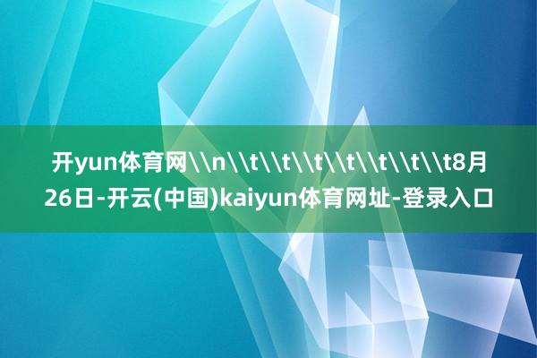 开yun体育网\n\t\t\t\t\t\t\t8月26日-开云(中国)kaiyun体育网址-登录入口