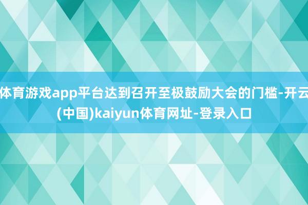 体育游戏app平台达到召开至极鼓励大会的门槛-开云(中国)kaiyun体育网址-登录入口