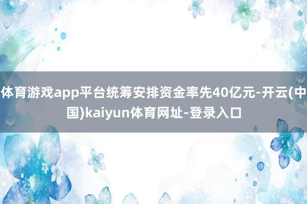 体育游戏app平台统筹安排资金率先40亿元-开云(中国)kaiyun体育网址-登录入口