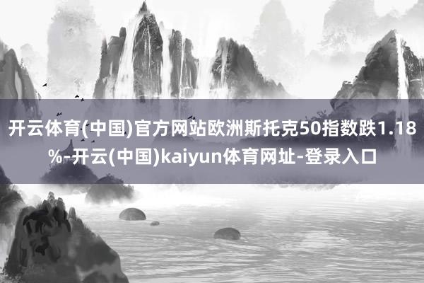 开云体育(中国)官方网站欧洲斯托克50指数跌1.18%-开云(中国)kaiyun体育网址-登录入口