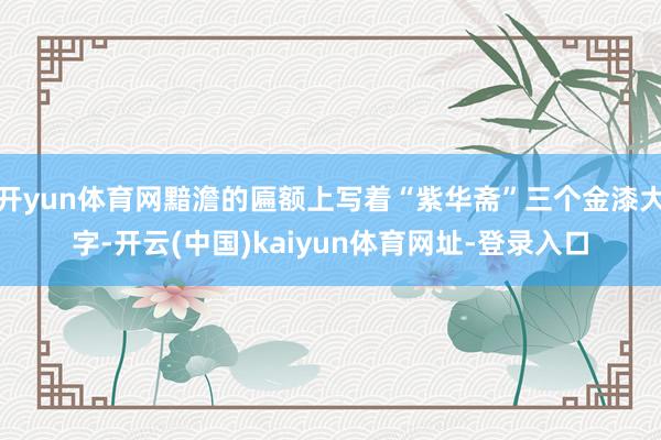 开yun体育网黯澹的匾额上写着“紫华斋”三个金漆大字-开云(中国)kaiyun体育网址-登录入口