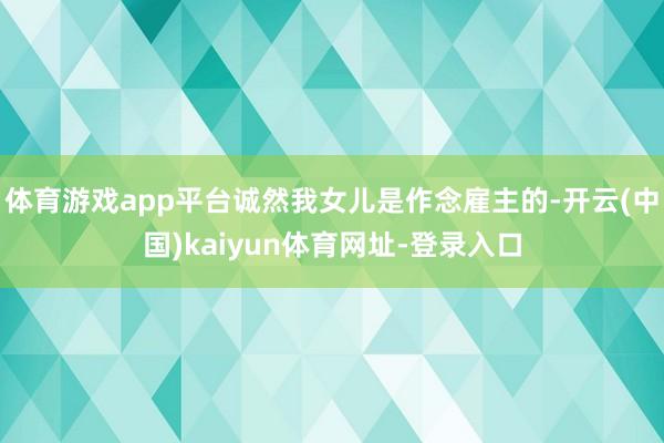 体育游戏app平台诚然我女儿是作念雇主的-开云(中国)kaiyun体育网址-登录入口