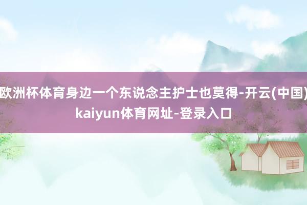 欧洲杯体育身边一个东说念主护士也莫得-开云(中国)kaiyun体育网址-登录入口