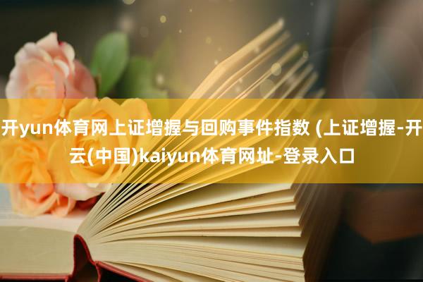 开yun体育网上证增握与回购事件指数 (上证增握-开云(中国)kaiyun体育网址-登录入口