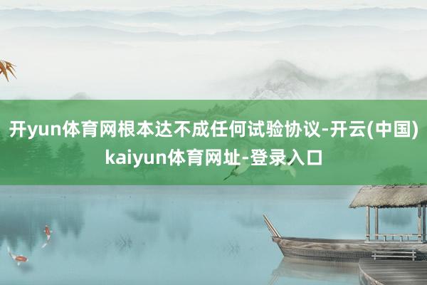 开yun体育网根本达不成任何试验协议-开云(中国)kaiyun体育网址-登录入口