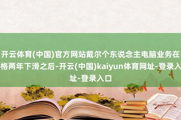 开云体育(中国)官方网站戴尔个东说念主电脑业务在资格两年下滑之后-开云(中国)kaiyun体育网址-登录入口