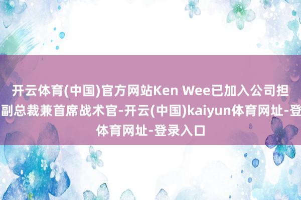 开云体育(中国)官方网站Ken Wee已加入公司担任实施副总裁兼首席战术官-开云(中国)kaiyun体育网址-登录入口