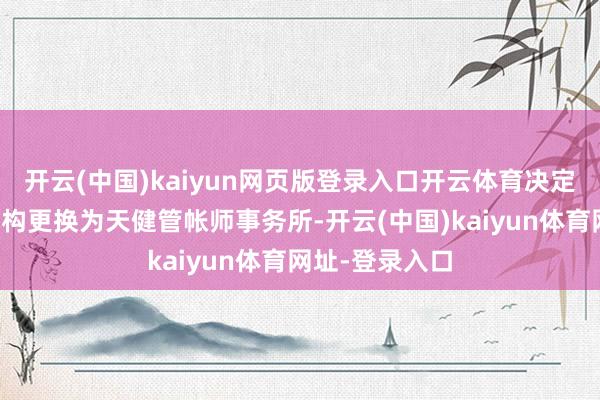 开云(中国)kaiyun网页版登录入口开云体育决定将专项审计机构更换为天健管帐师事务所-开云(中国)kaiyun体育网址-登录入口