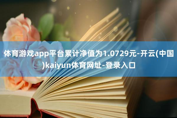 体育游戏app平台累计净值为1.0729元-开云(中国)kaiyun体育网址-登录入口