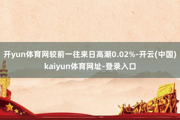 开yun体育网较前一往来日高潮0.02%-开云(中国)kaiyun体育网址-登录入口