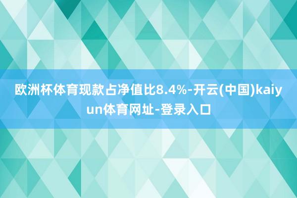 欧洲杯体育现款占净值比8.4%-开云(中国)kaiyun体育网址-登录入口