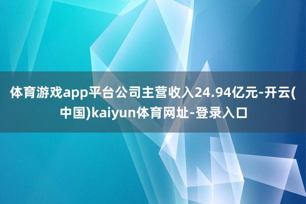 体育游戏app平台公司主营收入24.94亿元-开云(中国)kaiyun体育网址-登录入口