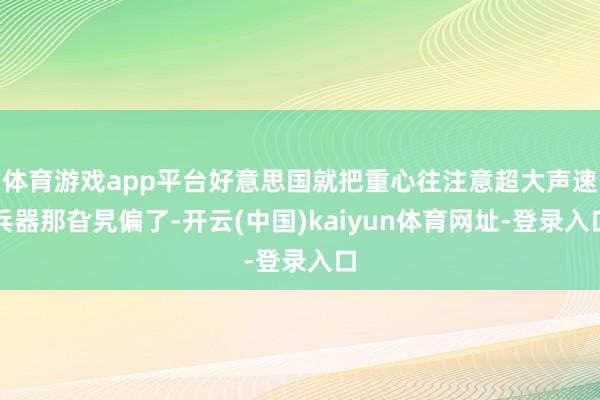 体育游戏app平台好意思国就把重心往注意超大声速兵器那旮旯偏了-开云(中国)kaiyun体育网址-登录入口