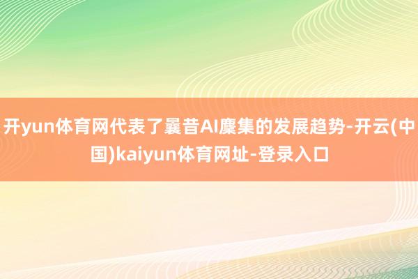 开yun体育网代表了曩昔AI麇集的发展趋势-开云(中国)kaiyun体育网址-登录入口