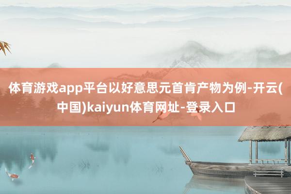 体育游戏app平台　　以好意思元首肯产物为例-开云(中国)kaiyun体育网址-登录入口