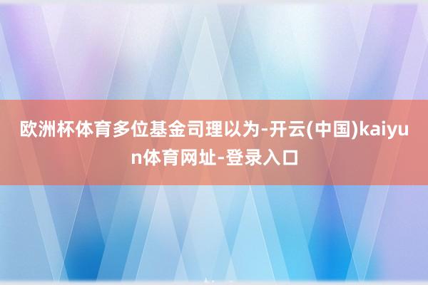 欧洲杯体育　　多位基金司理以为-开云(中国)kaiyun体育网址-登录入口