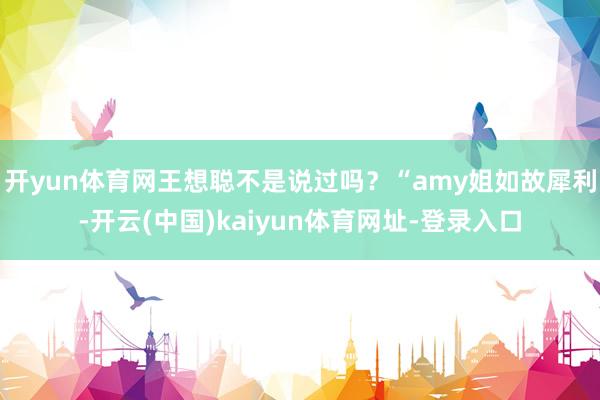 开yun体育网王想聪不是说过吗？“amy姐如故犀利-开云(中国)kaiyun体育网址-登录入口