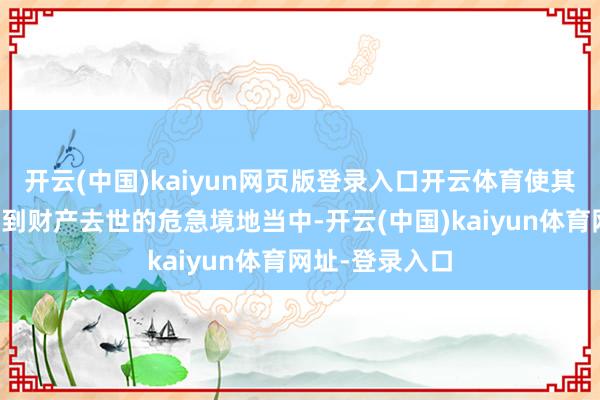 开云(中国)kaiyun网页版登录入口开云体育使其堕入可能遭受到财产去世的危急境地当中-开云(中国)kaiyun体育网址-登录入口