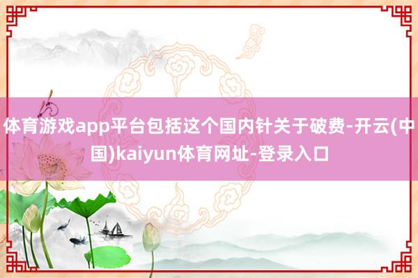 体育游戏app平台包括这个国内针关于破费-开云(中国)kaiyun体育网址-登录入口