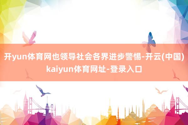 开yun体育网也领导社会各界进步警惕-开云(中国)kaiyun体育网址-登录入口