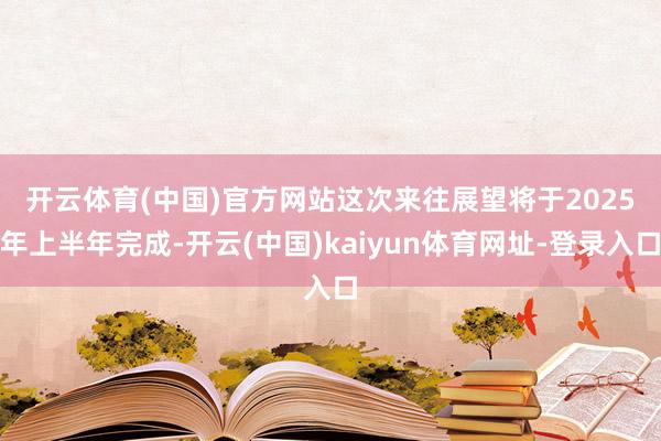 开云体育(中国)官方网站　　这次来往展望将于2025年上半年完成-开云(中国)kaiyun体育网址-登录入口