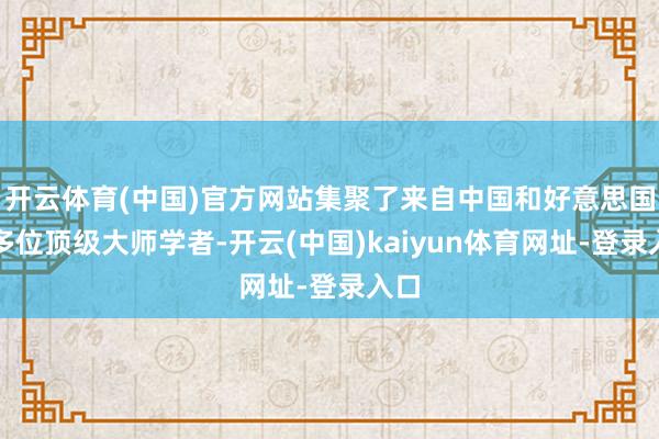 开云体育(中国)官方网站集聚了来自中国和好意思国的多位顶级大师学者-开云(中国)kaiyun体育网址-登录入口