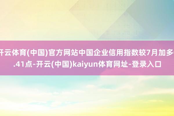 开云体育(中国)官方网站中国企业信用指数较7月加多0.41点-开云(中国)kaiyun体育网址-登录入口