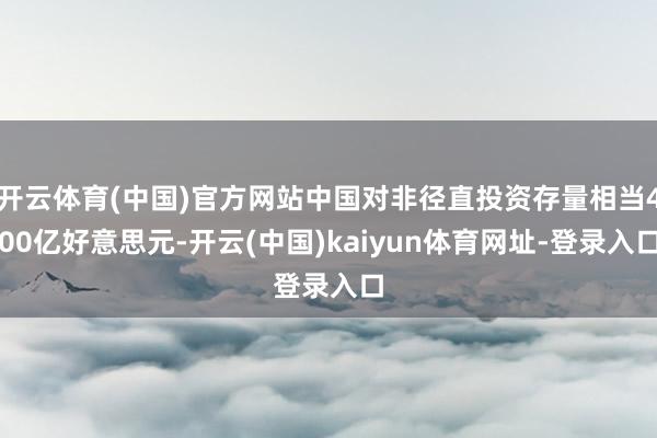 开云体育(中国)官方网站中国对非径直投资存量相当400亿好意思元-开云(中国)kaiyun体育网址-登录入口