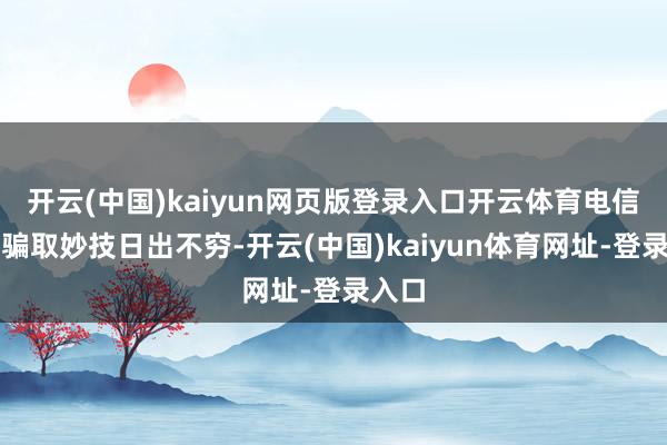 开云(中国)kaiyun网页版登录入口开云体育电信汇注骗取妙技日出不穷-开云(中国)kaiyun体育网址-登录入口