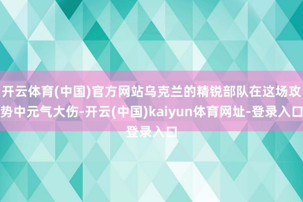 开云体育(中国)官方网站乌克兰的精锐部队在这场攻势中元气大伤-开云(中国)kaiyun体育网址-登录入口