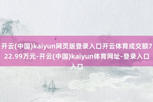 开云(中国)kaiyun网页版登录入口开云体育成交额722.99万元-开云(中国)kaiyun体育网址-登录入口