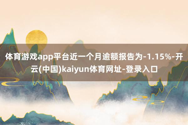 体育游戏app平台近一个月逾额报告为-1.15%-开云(中国)kaiyun体育网址-登录入口