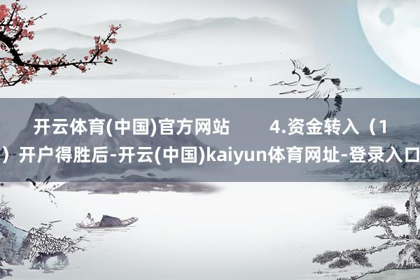 开云体育(中国)官方网站        4.资金转入（1）开户得胜后-开云(中国)kaiyun体育网址-登录入口