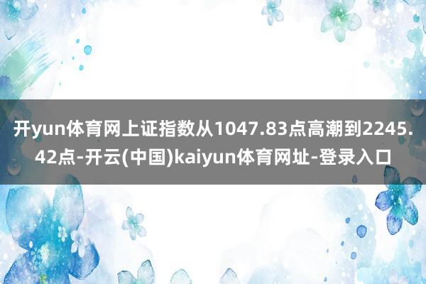 开yun体育网上证指数从1047.83点高潮到2245.42点-开云(中国)kaiyun体育网址-登录入口