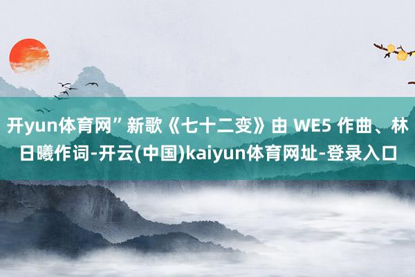 开yun体育网”新歌《七十二变》由 WE5 作曲、林日曦作词-开云(中国)kaiyun体育网址-登录入口