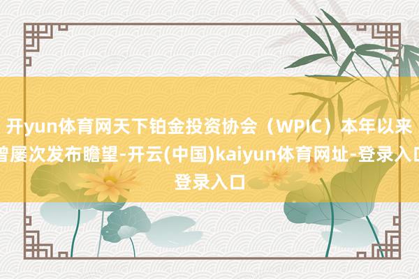 开yun体育网天下铂金投资协会（WPIC）本年以来曾屡次发布瞻望-开云(中国)kaiyun体育网址-登录入口