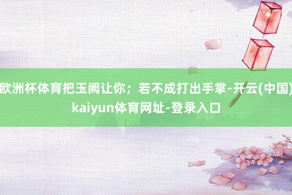 欧洲杯体育把玉阙让你；若不成打出手掌-开云(中国)kaiyun体育网址-登录入口