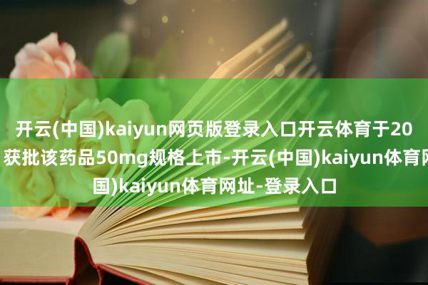 开云(中国)kaiyun网页版登录入口开云体育于2024年1月23日获批该药品50mg规格上市-开云(中国)kaiyun体育网址-登录入口