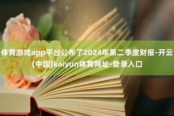 体育游戏app平台公布了2024年第二季度财报-开云(中国)kaiyun体育网址-登录入口