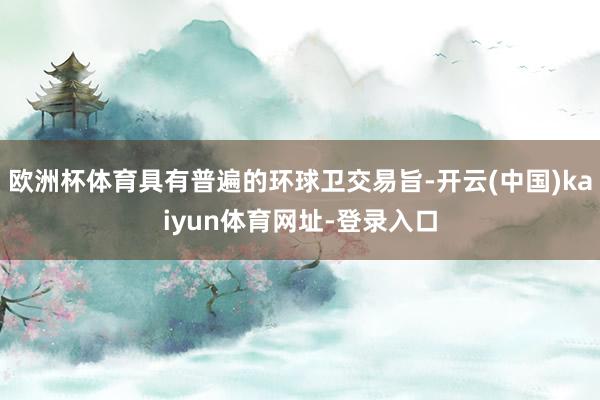 欧洲杯体育具有普遍的环球卫交易旨-开云(中国)kaiyun体育网址-登录入口