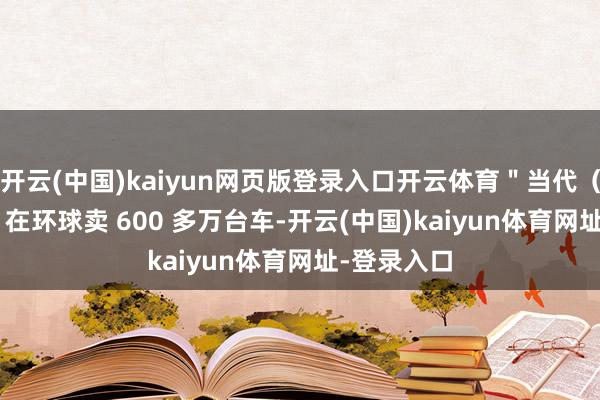 开云(中国)kaiyun网页版登录入口开云体育＂当代（2023 年）在环球卖 600 多万台车-开云(中国)kaiyun体育网址-登录入口