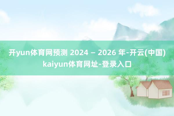 开yun体育网预测 2024 — 2026 年-开云(中国)kaiyun体育网址-登录入口