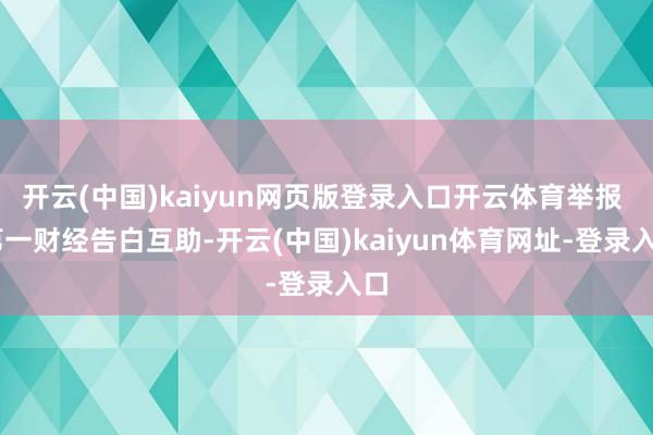 开云(中国)kaiyun网页版登录入口开云体育举报  第一财经告白互助-开云(中国)kaiyun体育网址-登录入口