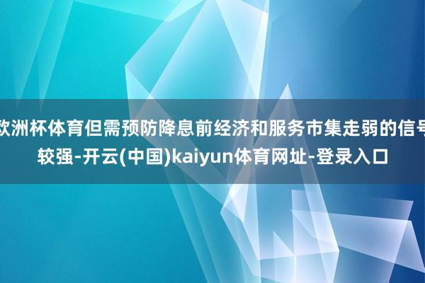 欧洲杯体育但需预防降息前经济和服务市集走弱的信号较强-开云(中国)kaiyun体育网址-登录入口