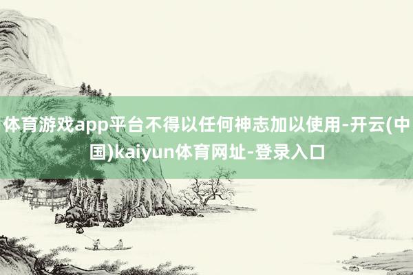 体育游戏app平台不得以任何神志加以使用-开云(中国)kaiyun体育网址-登录入口