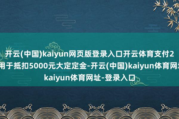 开云(中国)kaiyun网页版登录入口开云体育支付2000元即可用于抵扣5000元大定定金-开云(中国)kaiyun体育网址-登录入口