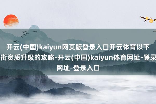 开云(中国)kaiyun网页版登录入口开云体育以下是军衔资质升级的攻略-开云(中国)kaiyun体育网址-登录入口