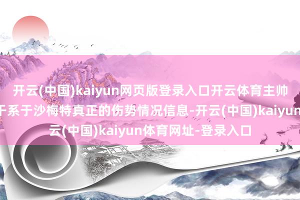 开云(中国)kaiyun网页版登录入口开云体育主帅锡伯杜暗示咫尺没干系于沙梅特真正的伤势情况信息-开云(中国)kaiyun体育网址-登录入口