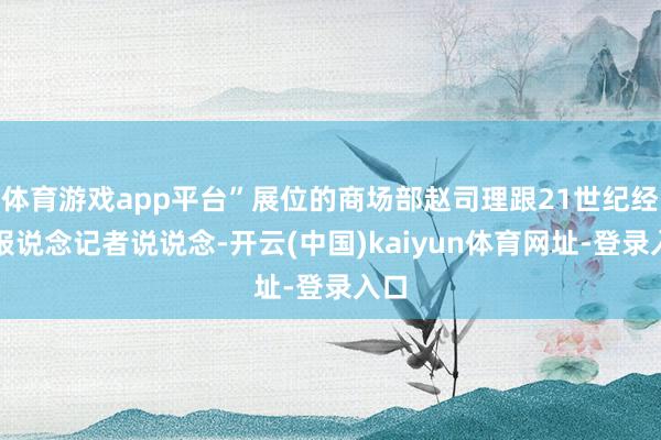 体育游戏app平台”展位的商场部赵司理跟21世纪经济报说念记者说说念-开云(中国)kaiyun体育网址-登录入口