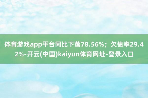 体育游戏app平台同比下落78.56%；欠债率29.42%-开云(中国)kaiyun体育网址-登录入口